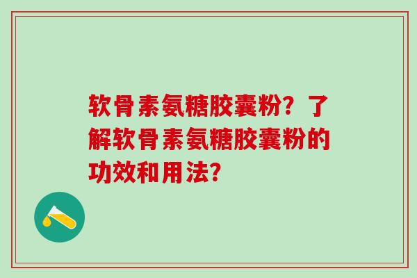 软骨素氨糖胶囊粉？了解软骨素氨糖胶囊粉的功效和用法？-第1张图片-氨糖科普网
