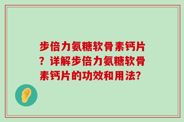步倍力氨糖软骨素钙片？详解步倍力氨糖软骨素钙片的功效和用法？-第1张图片-氨糖科普网