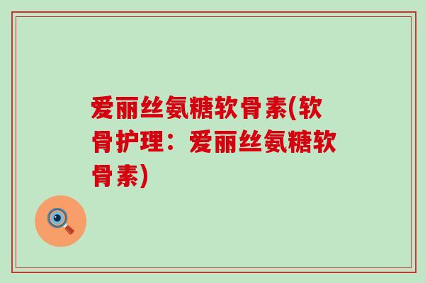 爱丽丝氨糖软骨素(软骨护理：爱丽丝氨糖软骨素)-第1张图片-氨糖科普网