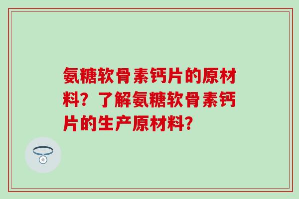 氨糖软骨素钙片的原材料？了解氨糖软骨素钙片的生产原材料？-第1张图片-氨糖科普网