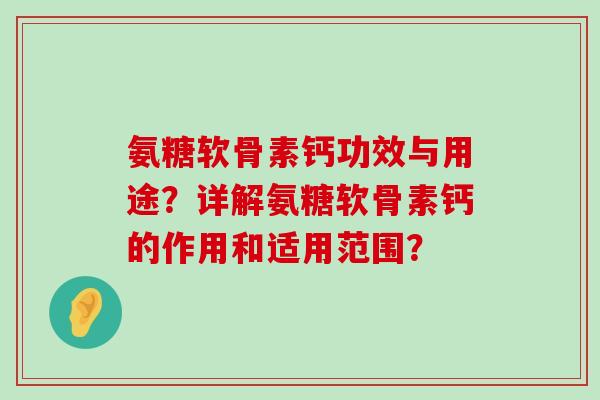 氨糖软骨素钙功效与用途?详解氨糖软骨素钙的作用和适用范围?-第1张图片-氨糖科普网 氨糖软骨素钙功效与用途?详解氨糖软骨素钙的作用和适用范围?-第1张图片-氨糖科普网
