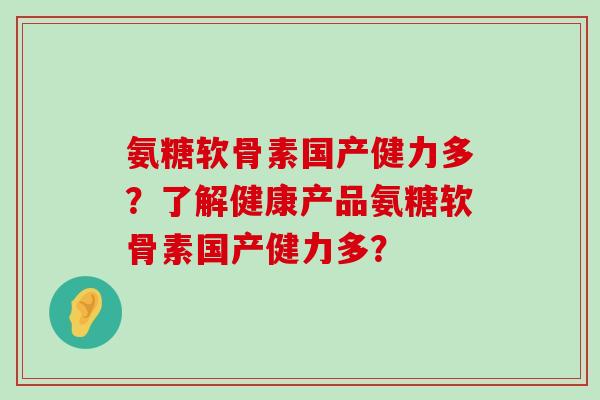 氨糖软骨素国产健力多？了解健康产品氨糖软骨素国产健力多？-第1张图片-氨糖科普网