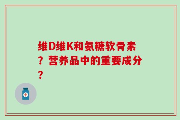 维D维K和氨糖软骨素?营养品中的重要成分?-第1张图片-氨糖科普网 维D维K和氨糖软骨素?营养品中的重要成分?-第1张图片-氨糖科普网