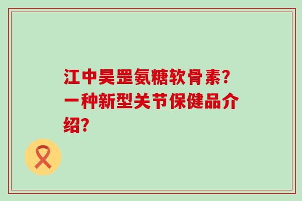 江中昊罡氨糖软骨素?一种新型关节保健品介绍?-第1张图片-氨糖科普网 江中昊罡氨糖软骨素?一种新型关节保健品介绍?-第1张图片-氨糖科普网