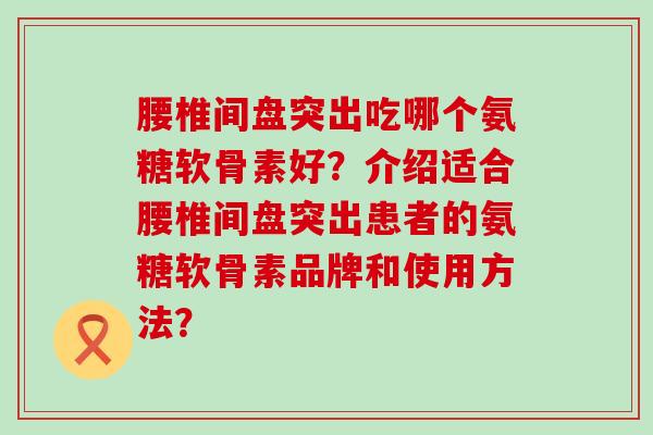腰椎间盘突出吃哪个氨糖软骨素好?介绍适合腰椎间盘突出患者的氨糖软骨素品牌和使用方法?-第1张图片-氨糖科普网 腰椎间盘突出吃哪个氨糖软骨素好?介绍适合腰椎间盘突出患者的氨糖软骨素品牌和使用方法?-第1张图片-氨糖科普网