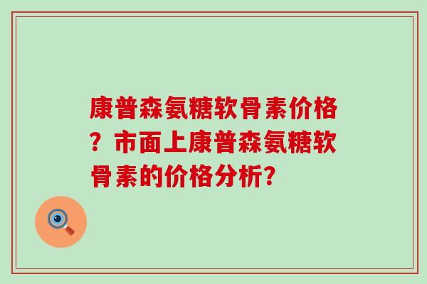 康普森氨糖软骨素价格?市面上康普森氨糖软骨素的价格分析?-第1张图片-氨糖科普网 康普森氨糖软骨素价格?市面上康普森氨糖软骨素的价格分析?-第1张图片-氨糖科普网