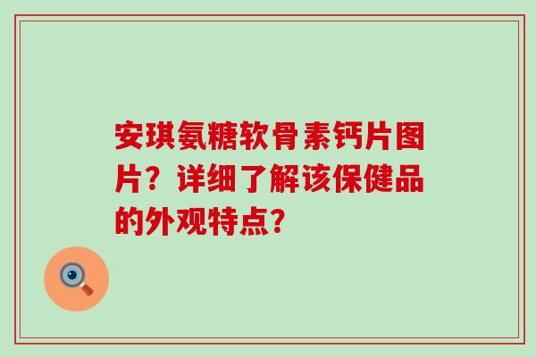 安琪氨糖软骨素钙片图片？详细了解该保健品的外观特点？-第1张图片-氨糖科普网