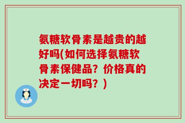 氨糖软骨素是越贵的越好吗(如何选择氨糖软骨素保健品?价格真的决定一切吗?)-第1张图片-氨糖科普网 氨糖软骨素是越贵的越好吗(如何选择氨糖软骨素保健品?价格真的决定一切吗?)-第1张图片-氨糖科普网