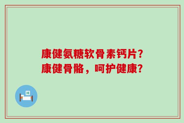 康健氨糖软骨素钙片?康健骨骼,呵护健康?-第1张图片-氨糖科普网 康健氨糖软骨素钙片?康健骨骼,呵护健康?-第1张图片-氨糖科普网