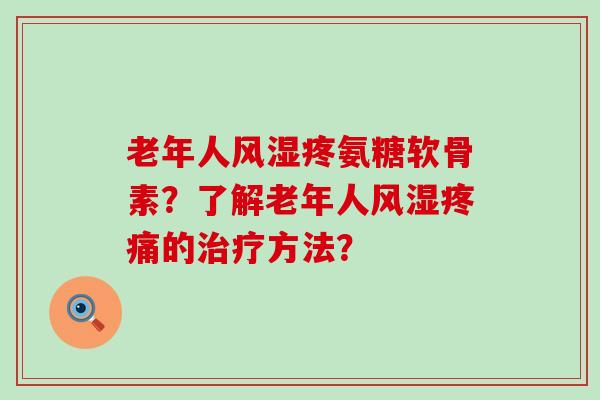 老年人风湿疼氨糖软骨素？了解老年人风湿疼痛的治疗方法？-第1张图片-氨糖科普网