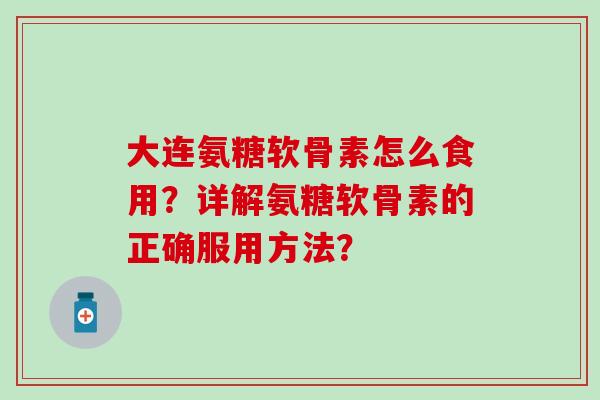 大连氨糖软骨素怎么食用?详解氨糖软骨素的正确服用方法?-第1张图片-氨糖科普网 大连氨糖软骨素怎么食用?详解氨糖软骨素的正确服用方法?-第1张图片-氨糖科普网