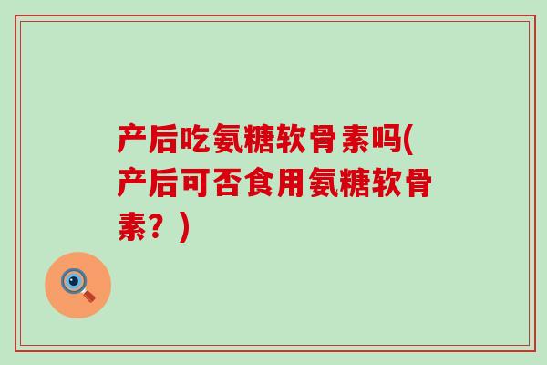 产后吃氨糖软骨素吗(产后可否食用氨糖软骨素?)-第1张图片-氨糖科普网 产后吃氨糖软骨素吗(产后可否食用氨糖软骨素?)-第1张图片-氨糖科普网