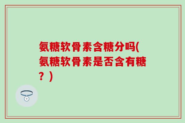 氨糖软骨素含糖分吗(氨糖软骨素是否含有糖?)-第1张图片-氨糖科普网 氨糖软骨素含糖分吗(氨糖软骨素是否含有糖?)-第1张图片-氨糖科普网