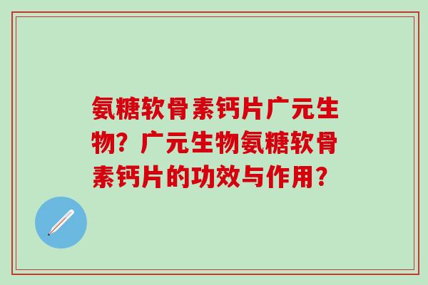氨糖软骨素钙片广元生物？广元生物氨糖软骨素钙片的功效与作用？-第1张图片-氨糖科普网