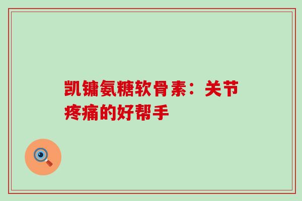 凯镛氨糖软骨素：关节疼痛的好帮手-第1张图片-氨糖科普网