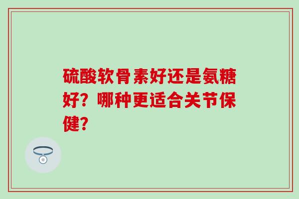 硫酸软骨素好还是氨糖好?哪种更适合关节保健?-第1张图片-氨糖科普网 硫酸软骨素好还是氨糖好?哪种更适合关节保健?-第1张图片-氨糖科普网