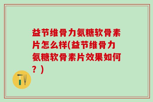 益节维骨力氨糖软骨素片怎么样(益节维骨力氨糖软骨素片效果如何?)-第1张图片-氨糖科普网 益节维骨力氨糖软骨素片怎么样(益节维骨力氨糖软骨素片效果如何?)-第1张图片-氨糖科普网