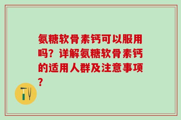 氨糖软骨素钙可以服用吗?详解氨糖软骨素钙的适用人群及注意事项?-第1张图片-氨糖科普网 氨糖软骨素钙可以服用吗?详解氨糖软骨素钙的适用人群及注意事项?-第1张图片-氨糖科普网