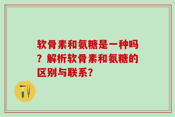 软骨素和氨糖是一种吗？解析软骨素和氨糖的区别与联系？-第1张图片-氨糖科普网