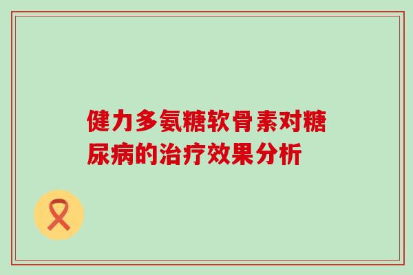 健力多氨糖软骨素对糖尿病的治疗效果分析-第1张图片-氨糖科普网 健力多氨糖软骨素对糖尿病的治疗效果分析-第1张图片-氨糖科普网