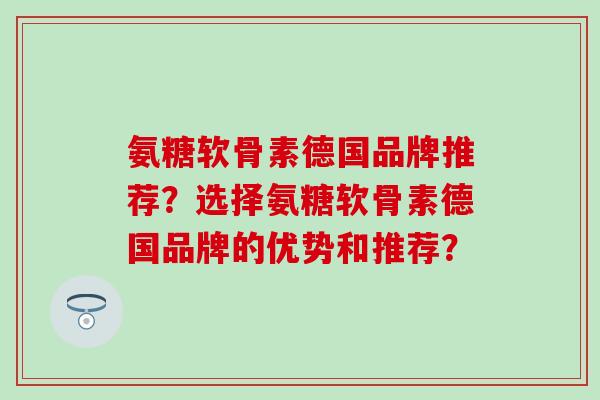 氨糖软骨素德国品牌推荐？选择氨糖软骨素德国品牌的优势和推荐？-第1张图片-氨糖科普网