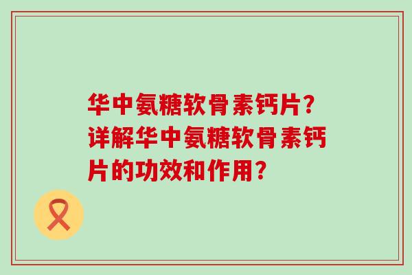 华中氨糖软骨素钙片？详解华中氨糖软骨素钙片的功效和作用？-第1张图片-氨糖科普网