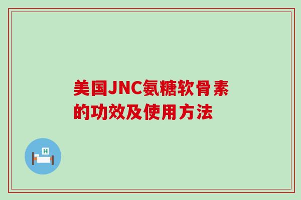 美国JNC氨糖软骨素的功效及使用方法-第1张图片-氨糖科普网