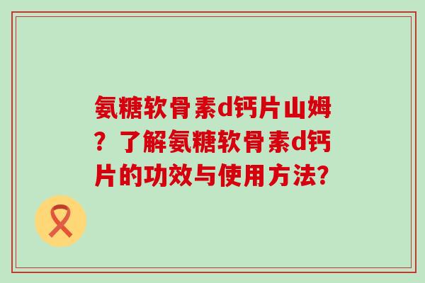 氨糖软骨素d钙片山姆？了解氨糖软骨素d钙片的功效与使用方法？-第1张图片-氨糖科普网