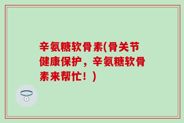 辛氨糖软骨素(骨关节健康保护,辛氨糖软骨素来帮忙!)-第1张图片-氨糖科普网 辛氨糖软骨素(骨关节健康保护,辛氨糖软骨素来帮忙!)-第1张图片-氨糖科普网
