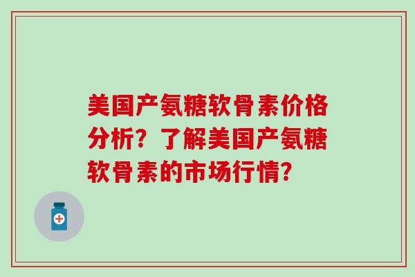 美国产氨糖软骨素价格分析？了解美国产氨糖软骨素的市场行情？-第1张图片-氨糖科普网