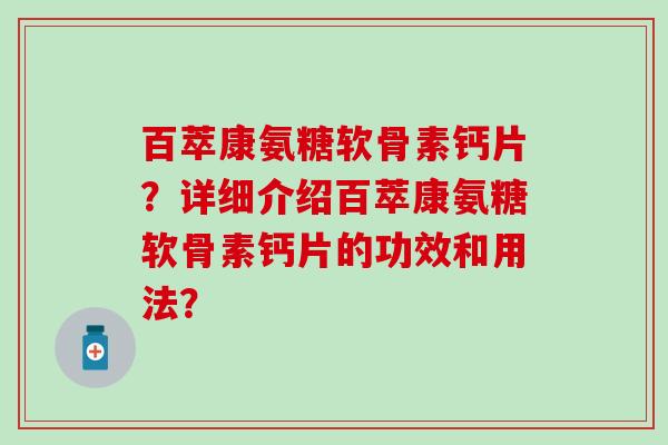 百萃康氨糖软骨素钙片?详细介绍百萃康氨糖软骨素钙片的功效和用法?-第1张图片-氨糖科普网 百萃康氨糖软骨素钙片?详细介绍百萃康氨糖软骨素钙片的功效和用法?-第1张图片-氨糖科普网