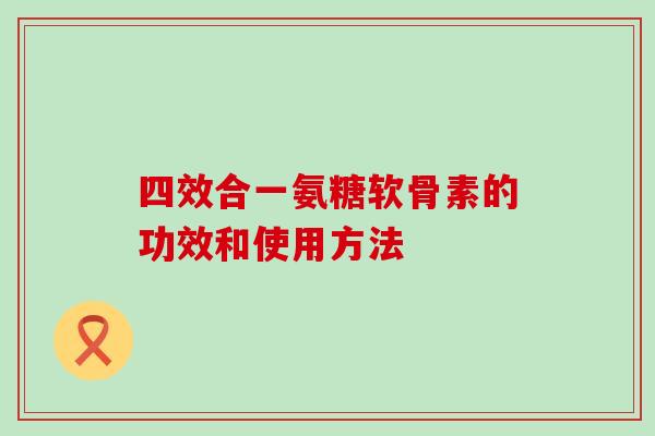 四效合一氨糖软骨素的功效和使用方法-第1张图片-氨糖科普网 四效合一氨糖软骨素的功效和使用方法-第1张图片-氨糖科普网