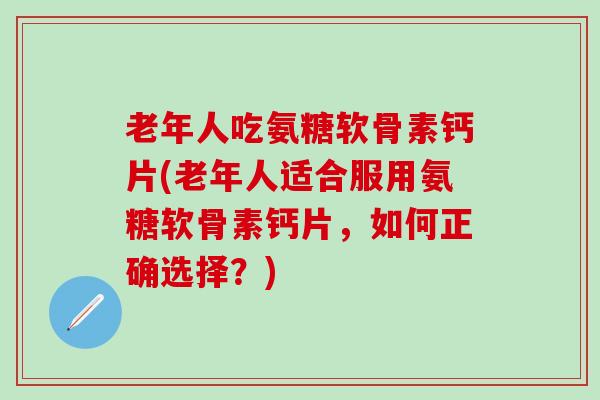 老年人吃氨糖软骨素钙片(老年人适合服用氨糖软骨素钙片,如何正确选择?)-第1张图片-氨糖科普网 老年人吃氨糖软骨素钙片(老年人适合服用氨糖软骨素钙片,如何正确选择?)-第1张图片-氨糖科普网