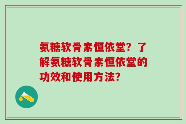 氨糖软骨素恒依堂?了解氨糖软骨素恒依堂的功效和使用方法?-第1张图片-氨糖科普网 氨糖软骨素恒依堂?了解氨糖软骨素恒依堂的功效和使用方法?-第1张图片-氨糖科普网