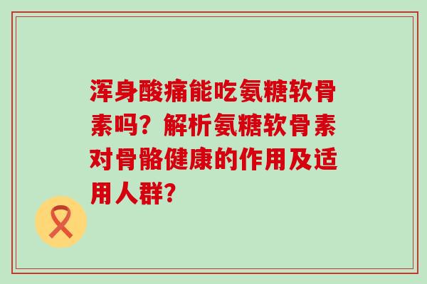 浑身酸痛能吃氨糖软骨素吗?解析氨糖软骨素对骨骼健康的作用及适用人群?-第1张图片-氨糖科普网 浑身酸痛能吃氨糖软骨素吗?解析氨糖软骨素对骨骼健康的作用及适用人群?-第1张图片-氨糖科普网