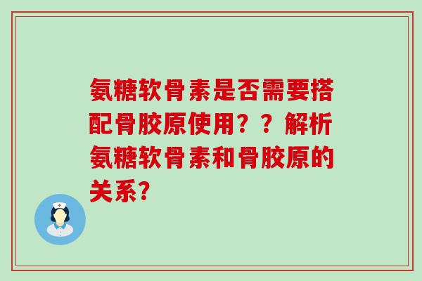 氨糖软骨素是否需要搭配骨胶原使用??解析氨糖软骨素和骨胶原的关系?-第1张图片-氨糖科普网 氨糖软骨素是否需要搭配骨胶原使用??解析氨糖软骨素和骨胶原的关系?-第1张图片-氨糖科普网