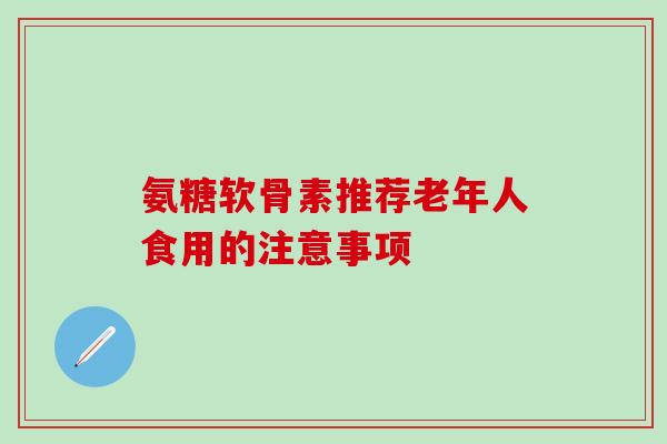 氨糖软骨素推荐老年人食用的注意事项-第1张图片-氨糖科普网 氨糖软骨素推荐老年人食用的注意事项-第1张图片-氨糖科普网