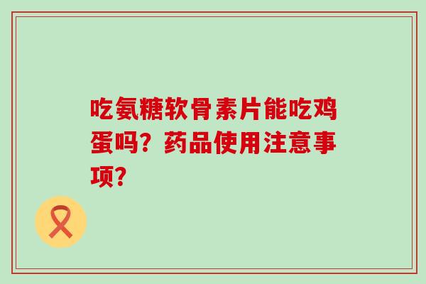 吃氨糖软骨素片能吃鸡蛋吗？药品使用注意事项？-第1张图片-氨糖科普网