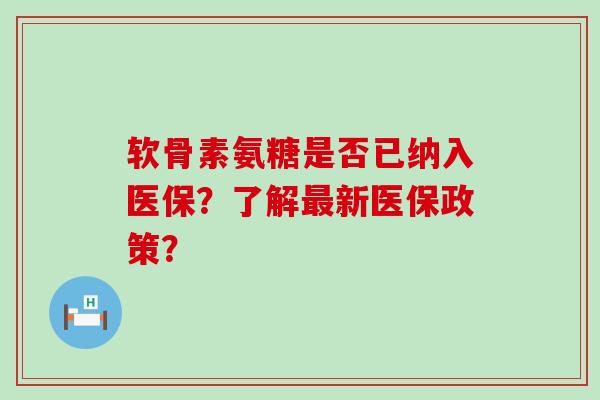 软骨素氨糖是否已纳入医保?了解最新医保政策?-第1张图片-氨糖科普网 软骨素氨糖是否已纳入医保?了解最新医保政策?-第1张图片-氨糖科普网