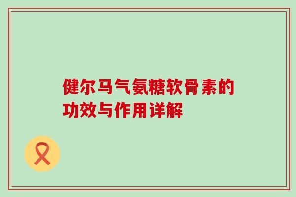 健尔马气氨糖软骨素的功效与作用详解-第1张图片-氨糖科普网