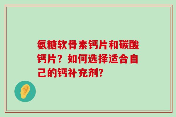 氨糖软骨素钙片和碳酸钙片?如何选择适合自己的钙补充剂?-第1张图片-氨糖科普网 氨糖软骨素钙片和碳酸钙片?如何选择适合自己的钙补充剂?-第1张图片-氨糖科普网