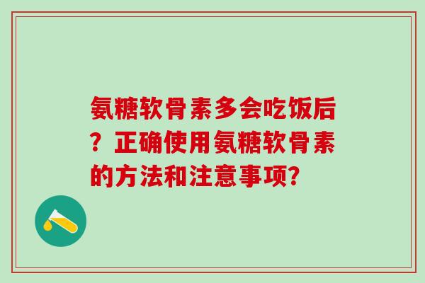 氨糖软骨素多会吃饭后?正确使用氨糖软骨素的方法和注意事项?-第1张图片-氨糖科普网 氨糖软骨素多会吃饭后?正确使用氨糖软骨素的方法和注意事项?-第1张图片-氨糖科普网