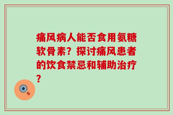 痛风病人能否食用氨糖软骨素?探讨痛风患者的饮食禁忌和辅助治疗?-第1张图片-氨糖科普网 痛风病人能否食用氨糖软骨素?探讨痛风患者的饮食禁忌和辅助治疗?-第1张图片-氨糖科普网