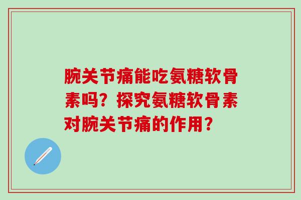 腕关节痛能吃氨糖软骨素吗？探究氨糖软骨素对腕关节痛的作用？-第1张图片-氨糖科普网