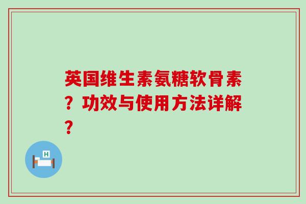 英国维生素氨糖软骨素？功效与使用方法详解？-第1张图片-氨糖科普网