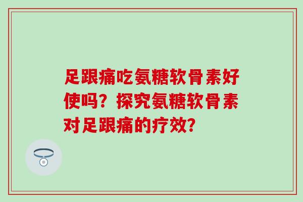 足跟痛吃氨糖软骨素好使吗？探究氨糖软骨素对足跟痛的疗效？-第1张图片-氨糖科普网