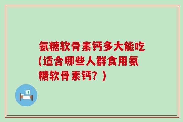氨糖软骨素钙多大能吃(适合哪些人群食用氨糖软骨素钙?)-第1张图片-氨糖科普网 氨糖软骨素钙多大能吃(适合哪些人群食用氨糖软骨素钙?)-第1张图片-氨糖科普网