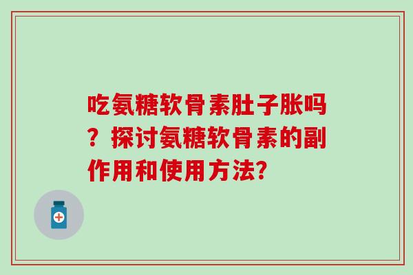 吃氨糖软骨素肚子胀吗?探讨氨糖软骨素的副作用和使用方法?-第1张图片-氨糖科普网 吃氨糖软骨素肚子胀吗?探讨氨糖软骨素的副作用和使用方法?-第1张图片-氨糖科普网