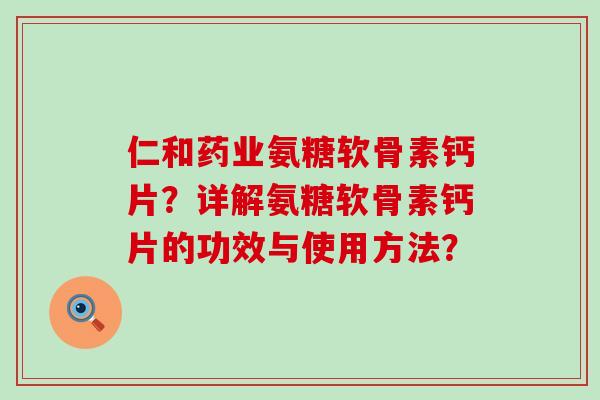 仁和药业氨糖软骨素钙片?详解氨糖软骨素钙片的功效与使用方法?-第1张图片-氨糖科普网 仁和药业氨糖软骨素钙片?详解氨糖软骨素钙片的功效与使用方法?-第1张图片-氨糖科普网