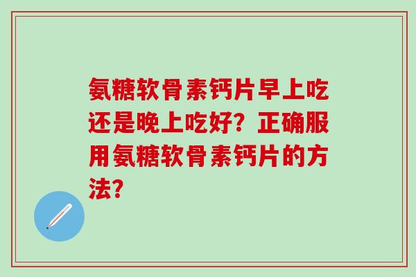 氨糖软骨素钙片早上吃还是晚上吃好?正确服用氨糖软骨素钙片的方法?-第1张图片-氨糖科普网 氨糖软骨素钙片早上吃还是晚上吃好?正确服用氨糖软骨素钙片的方法?-第1张图片-氨糖科普网